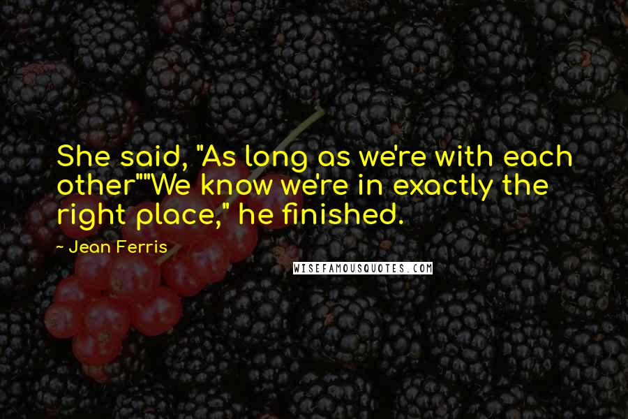 Jean Ferris Quotes: She said, "As long as we're with each other""We know we're in exactly the right place," he finished.