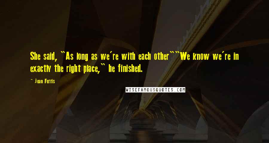 Jean Ferris Quotes: She said, "As long as we're with each other""We know we're in exactly the right place," he finished.
