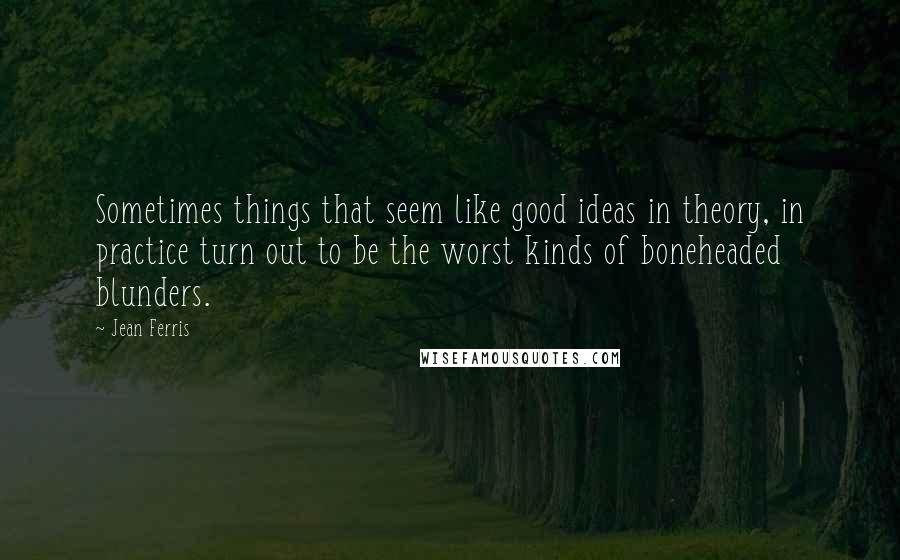 Jean Ferris Quotes: Sometimes things that seem like good ideas in theory, in practice turn out to be the worst kinds of boneheaded blunders.