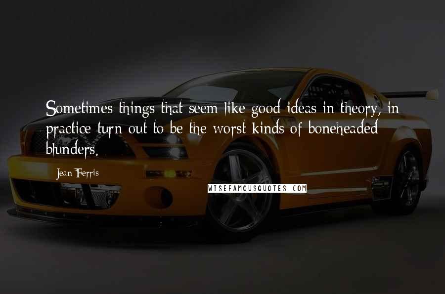 Jean Ferris Quotes: Sometimes things that seem like good ideas in theory, in practice turn out to be the worst kinds of boneheaded blunders.