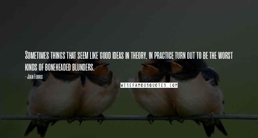 Jean Ferris Quotes: Sometimes things that seem like good ideas in theory, in practice turn out to be the worst kinds of boneheaded blunders.