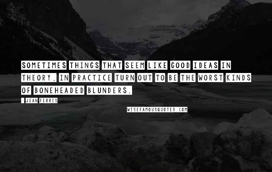 Jean Ferris Quotes: Sometimes things that seem like good ideas in theory, in practice turn out to be the worst kinds of boneheaded blunders.