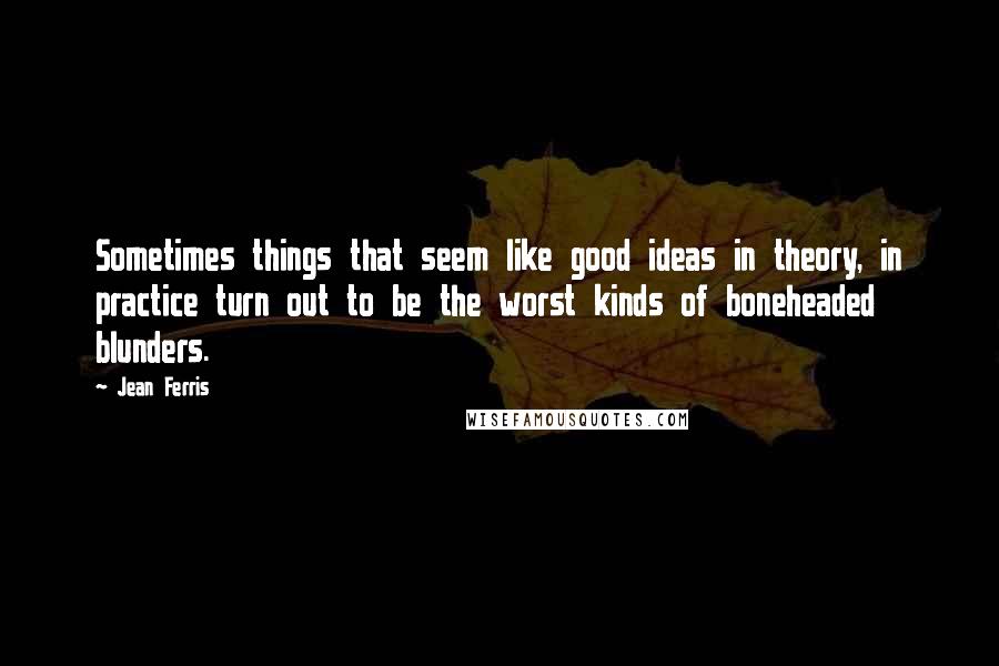 Jean Ferris Quotes: Sometimes things that seem like good ideas in theory, in practice turn out to be the worst kinds of boneheaded blunders.