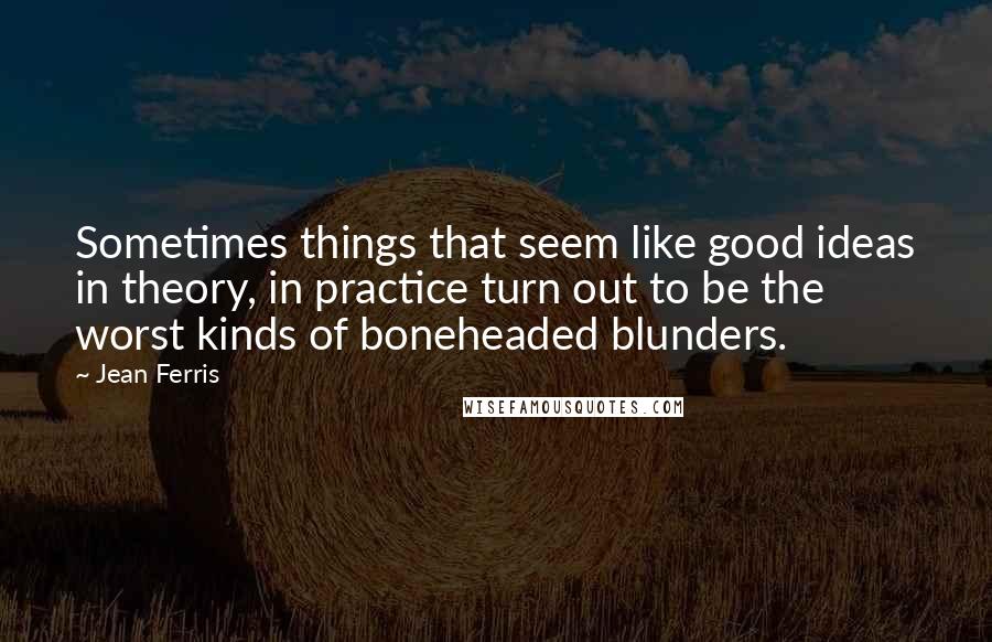 Jean Ferris Quotes: Sometimes things that seem like good ideas in theory, in practice turn out to be the worst kinds of boneheaded blunders.