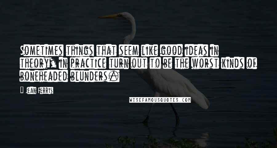 Jean Ferris Quotes: Sometimes things that seem like good ideas in theory, in practice turn out to be the worst kinds of boneheaded blunders.