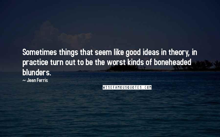 Jean Ferris Quotes: Sometimes things that seem like good ideas in theory, in practice turn out to be the worst kinds of boneheaded blunders.