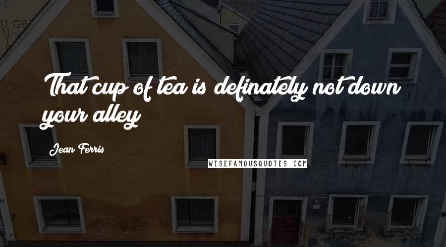 Jean Ferris Quotes: That cup of tea is definately not down your alley