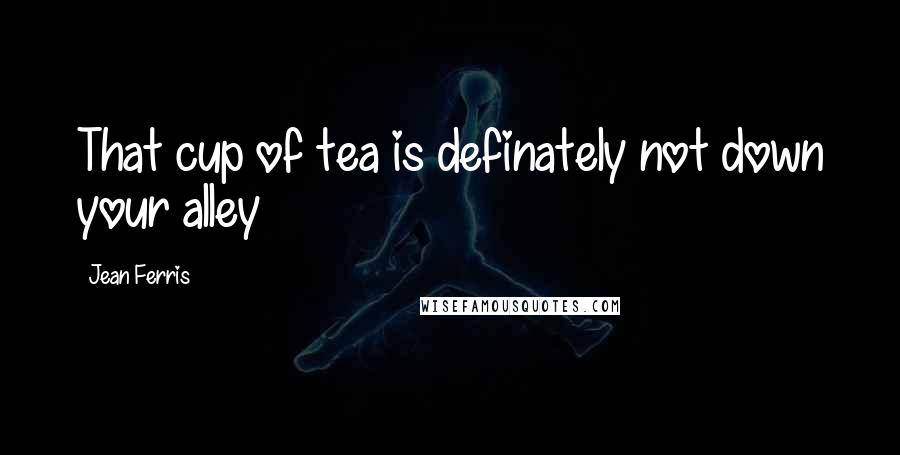 Jean Ferris Quotes: That cup of tea is definately not down your alley