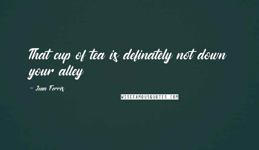 Jean Ferris Quotes: That cup of tea is definately not down your alley