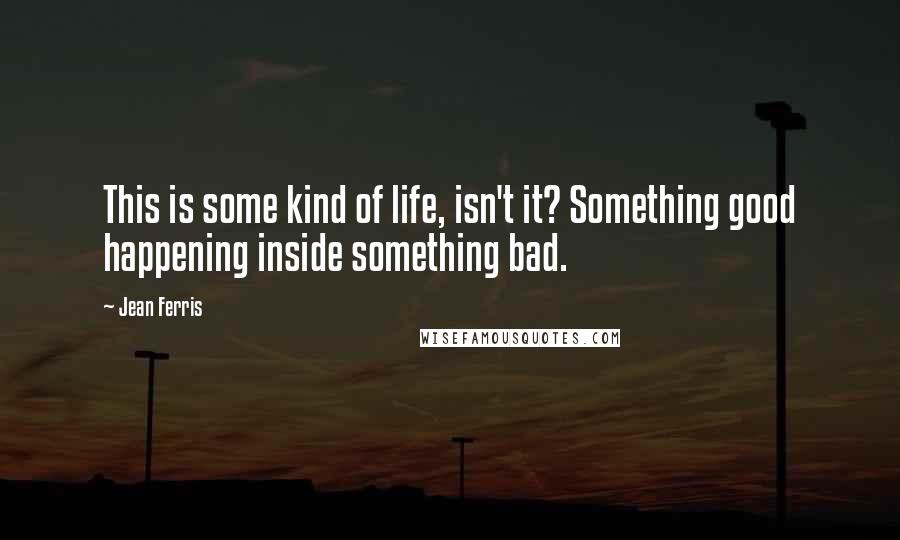 Jean Ferris Quotes: This is some kind of life, isn't it? Something good happening inside something bad.