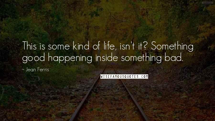 Jean Ferris Quotes: This is some kind of life, isn't it? Something good happening inside something bad.