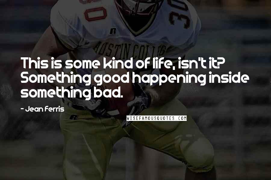 Jean Ferris Quotes: This is some kind of life, isn't it? Something good happening inside something bad.