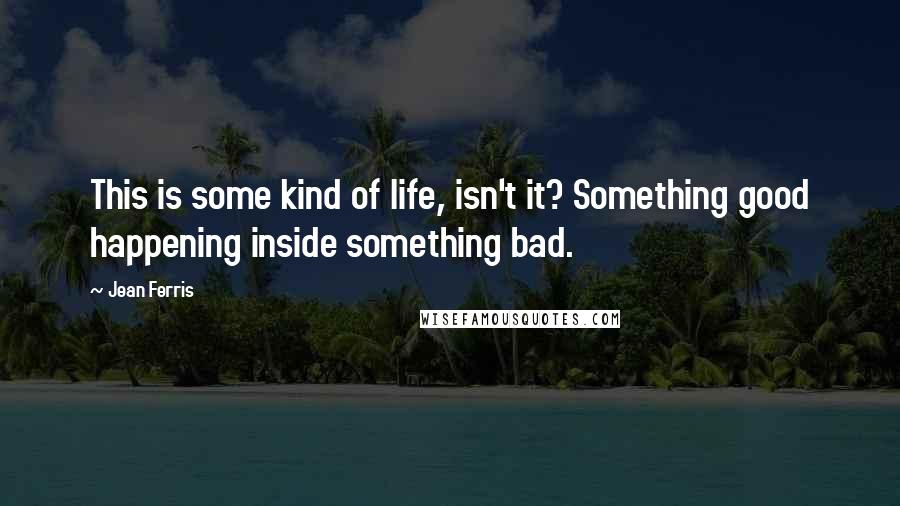 Jean Ferris Quotes: This is some kind of life, isn't it? Something good happening inside something bad.