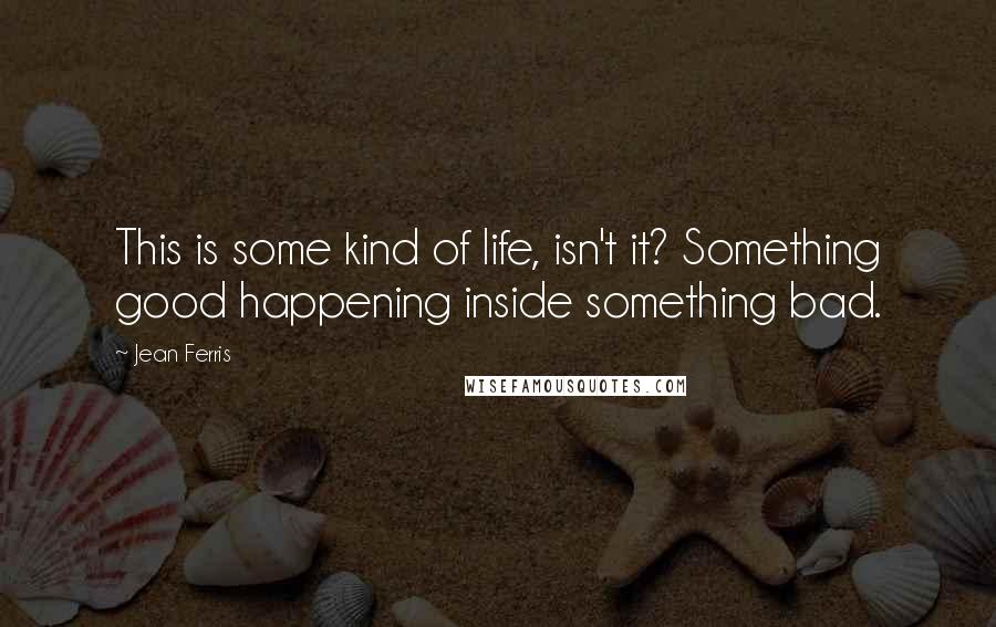 Jean Ferris Quotes: This is some kind of life, isn't it? Something good happening inside something bad.