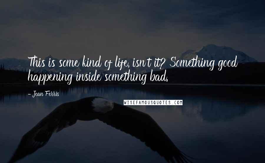 Jean Ferris Quotes: This is some kind of life, isn't it? Something good happening inside something bad.