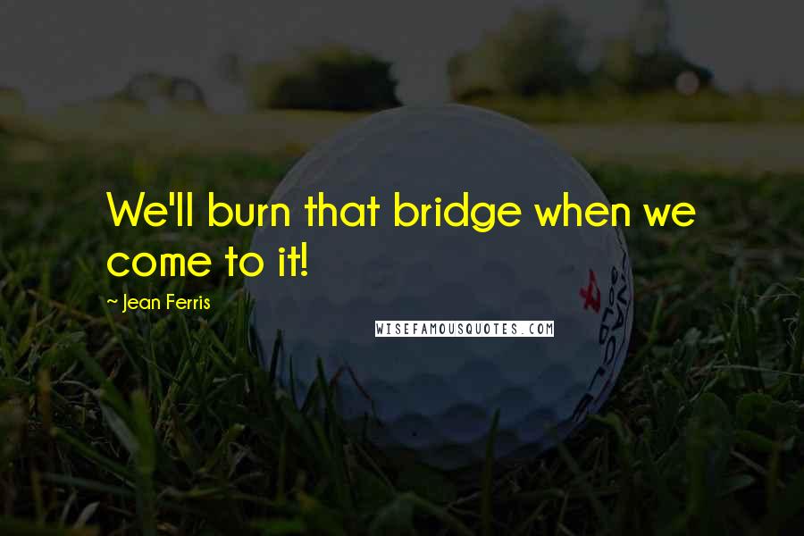 Jean Ferris Quotes: We'll burn that bridge when we come to it!