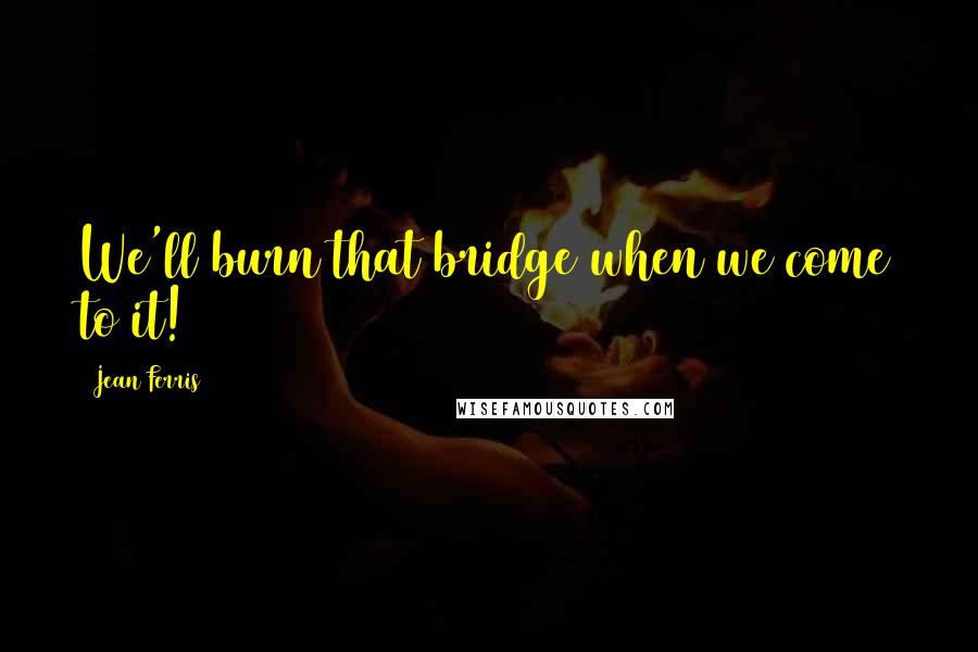 Jean Ferris Quotes: We'll burn that bridge when we come to it!