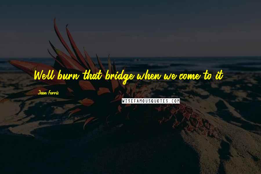 Jean Ferris Quotes: We'll burn that bridge when we come to it!