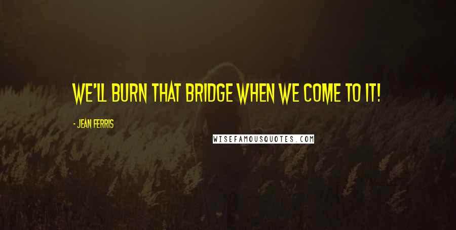 Jean Ferris Quotes: We'll burn that bridge when we come to it!