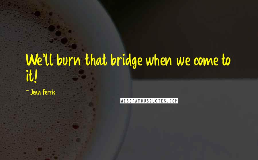 Jean Ferris Quotes: We'll burn that bridge when we come to it!