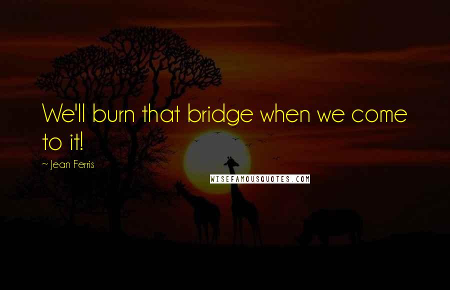 Jean Ferris Quotes: We'll burn that bridge when we come to it!
