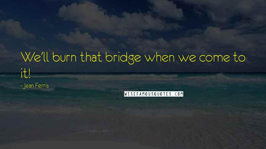 Jean Ferris Quotes: We'll burn that bridge when we come to it!