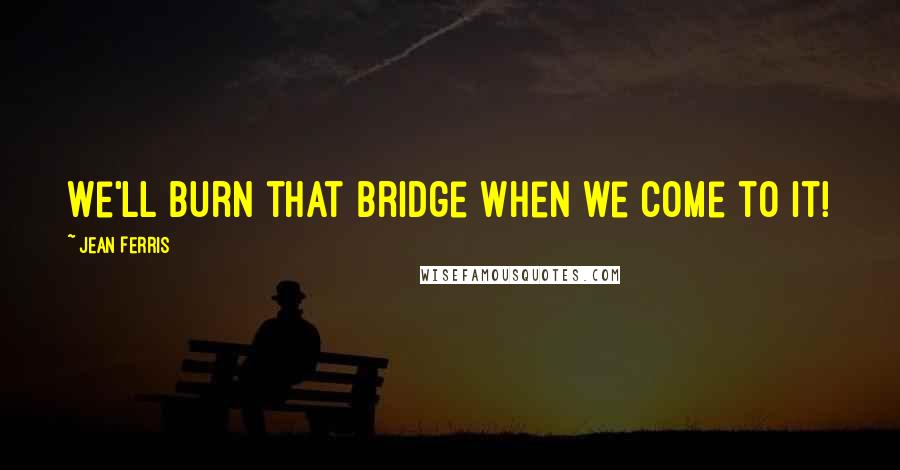 Jean Ferris Quotes: We'll burn that bridge when we come to it!