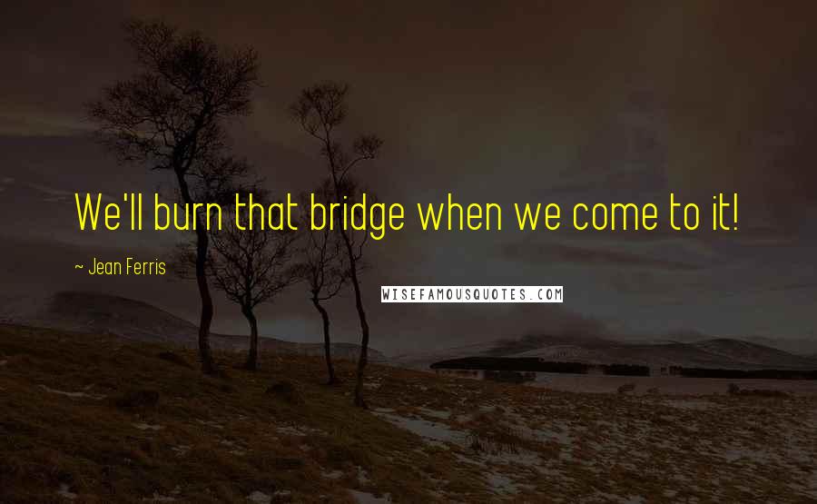 Jean Ferris Quotes: We'll burn that bridge when we come to it!