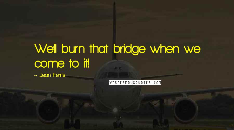 Jean Ferris Quotes: We'll burn that bridge when we come to it!
