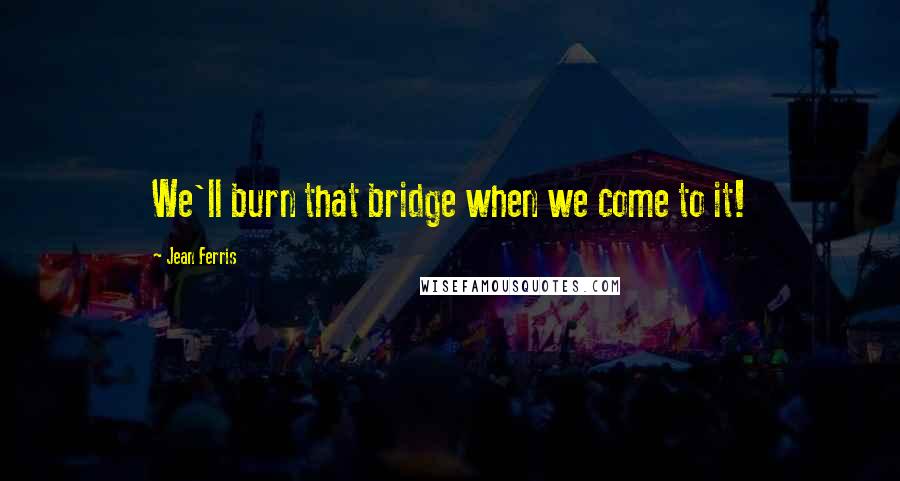 Jean Ferris Quotes: We'll burn that bridge when we come to it!