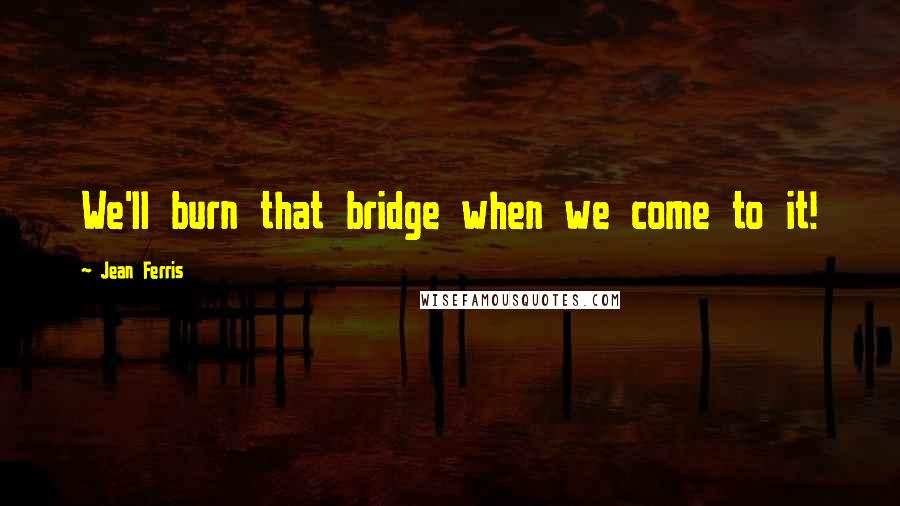 Jean Ferris Quotes: We'll burn that bridge when we come to it!
