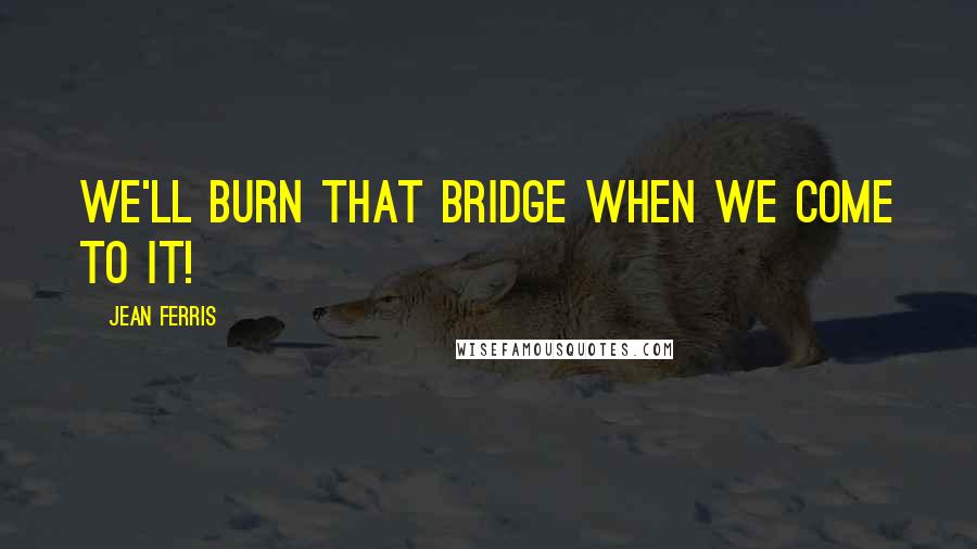 Jean Ferris Quotes: We'll burn that bridge when we come to it!