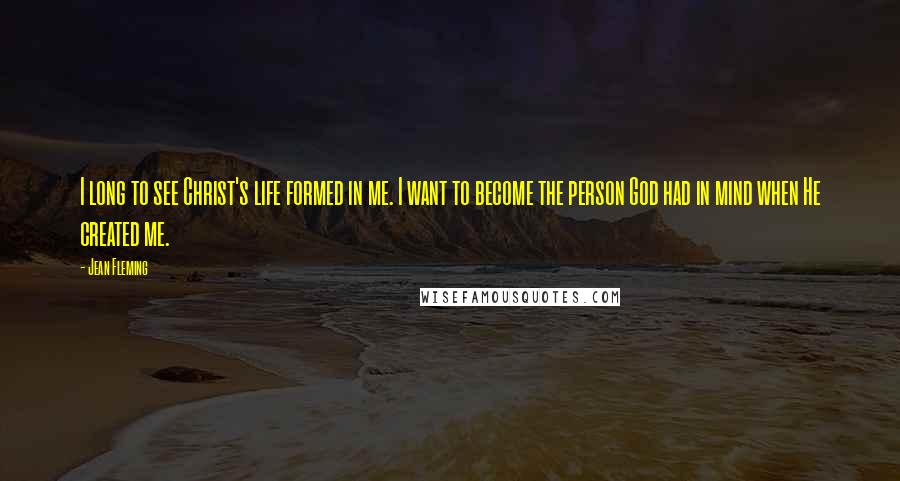 Jean Fleming Quotes: I long to see Christ's life formed in me. I want to become the person God had in mind when He created me.