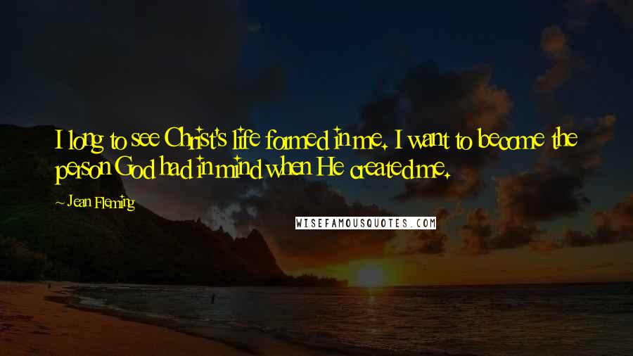 Jean Fleming Quotes: I long to see Christ's life formed in me. I want to become the person God had in mind when He created me.