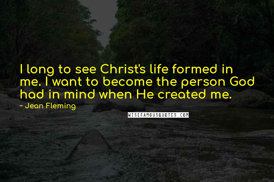 Jean Fleming Quotes: I long to see Christ's life formed in me. I want to become the person God had in mind when He created me.