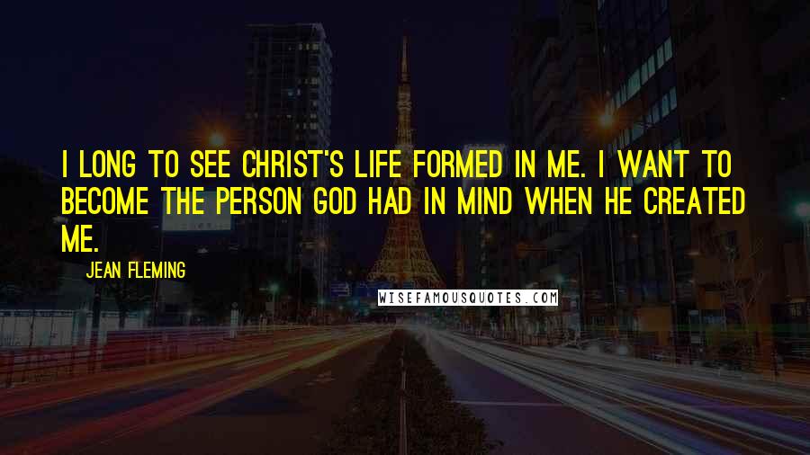 Jean Fleming Quotes: I long to see Christ's life formed in me. I want to become the person God had in mind when He created me.