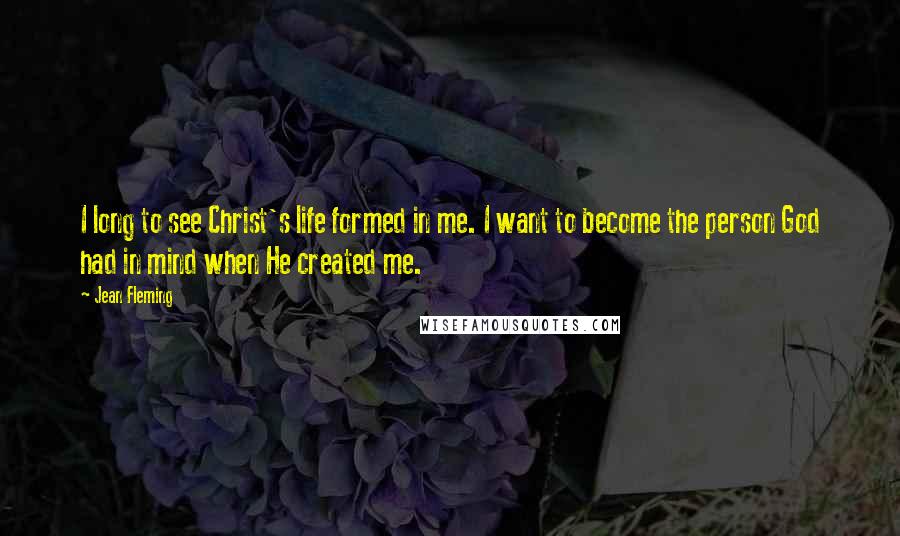 Jean Fleming Quotes: I long to see Christ's life formed in me. I want to become the person God had in mind when He created me.