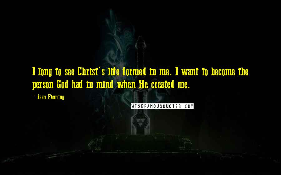 Jean Fleming Quotes: I long to see Christ's life formed in me. I want to become the person God had in mind when He created me.