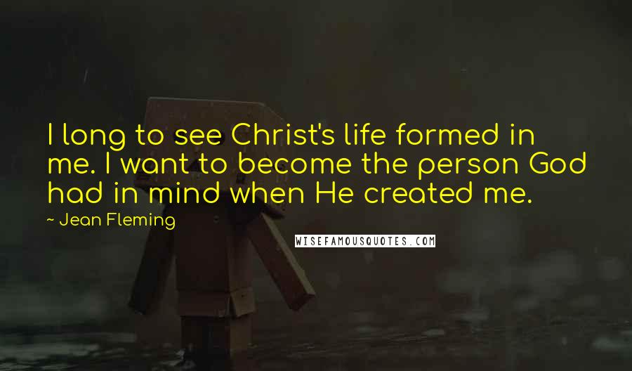 Jean Fleming Quotes: I long to see Christ's life formed in me. I want to become the person God had in mind when He created me.