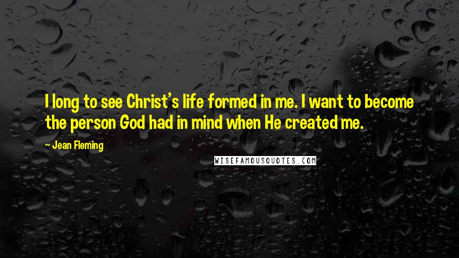 Jean Fleming Quotes: I long to see Christ's life formed in me. I want to become the person God had in mind when He created me.