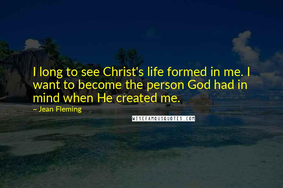 Jean Fleming Quotes: I long to see Christ's life formed in me. I want to become the person God had in mind when He created me.