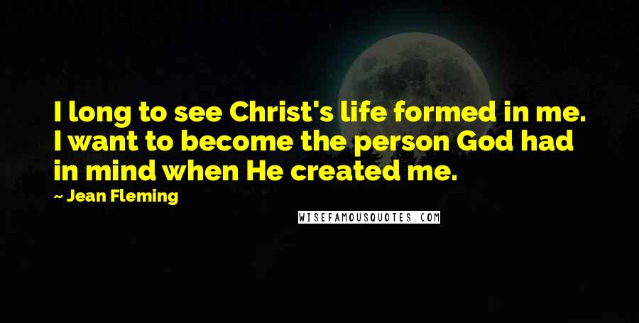 Jean Fleming Quotes: I long to see Christ's life formed in me. I want to become the person God had in mind when He created me.