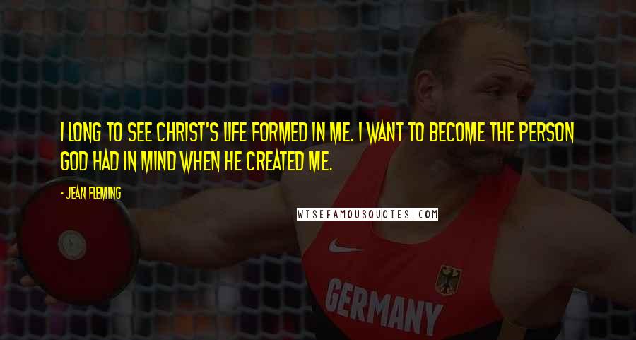 Jean Fleming Quotes: I long to see Christ's life formed in me. I want to become the person God had in mind when He created me.