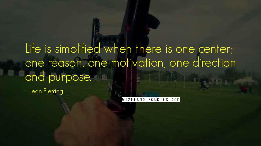 Jean Fleming Quotes: Life is simplified when there is one center; one reason, one motivation, one direction and purpose.