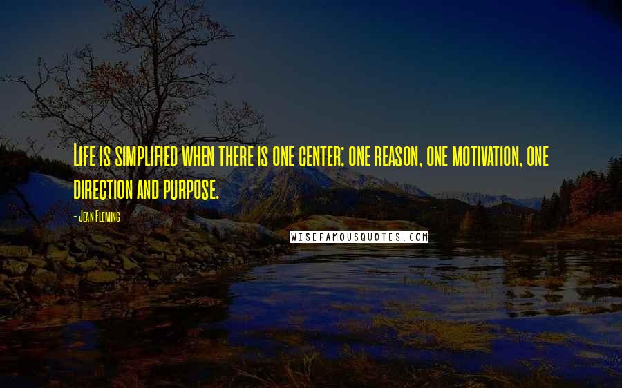 Jean Fleming Quotes: Life is simplified when there is one center; one reason, one motivation, one direction and purpose.