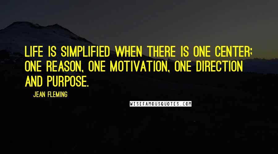 Jean Fleming Quotes: Life is simplified when there is one center; one reason, one motivation, one direction and purpose.