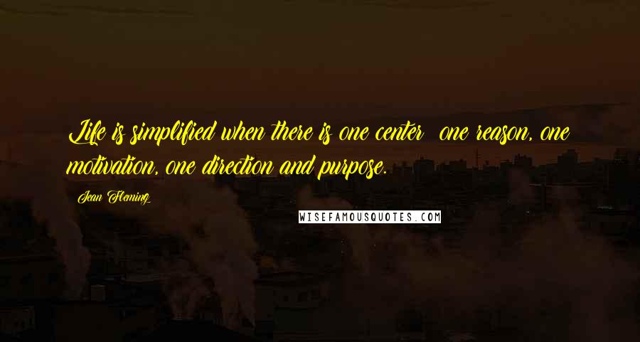 Jean Fleming Quotes: Life is simplified when there is one center; one reason, one motivation, one direction and purpose.