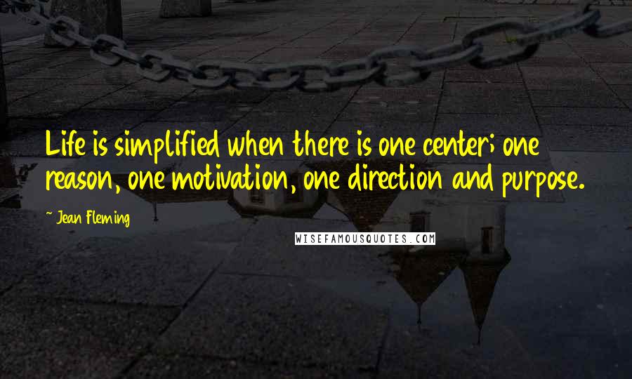 Jean Fleming Quotes: Life is simplified when there is one center; one reason, one motivation, one direction and purpose.