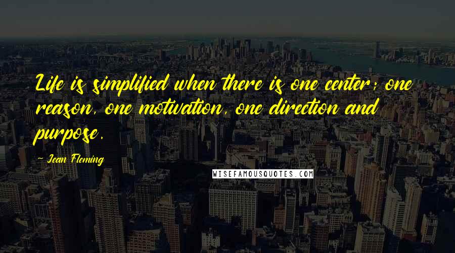 Jean Fleming Quotes: Life is simplified when there is one center; one reason, one motivation, one direction and purpose.