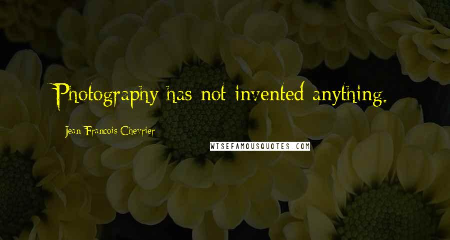 Jean-Francois Chevrier Quotes: Photography has not invented anything.